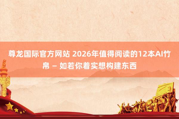 尊龙国际官方网站 2026年值得阅读的12本AI竹帛 — 如若你着实想构建东西