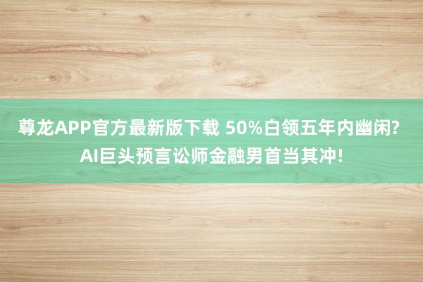 尊龙APP官方最新版下载 50%白领五年内幽闲? AI巨头预言讼师金融男首当其冲!