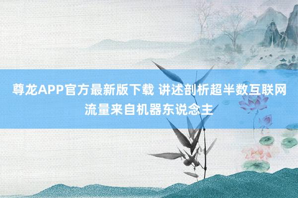 尊龙APP官方最新版下载 讲述剖析超半数互联网流量来自机器东说念主