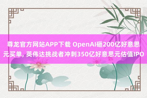 尊龙官方网站APP下载 OpenAI砸200亿好意思元买单， 英伟达挑战者冲刺350亿好意思元估值IPO
