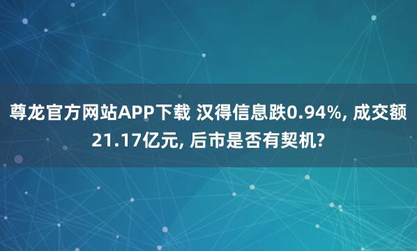 尊龙官方网站APP下载 汉得信息跌0.94%, 成交额21.17亿元, 后市是否有契机?