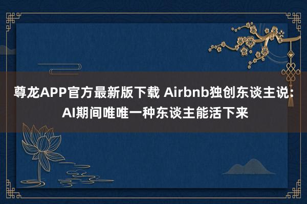 尊龙APP官方最新版下载 Airbnb独创东谈主说: AI期间唯唯一种东谈主能活下来