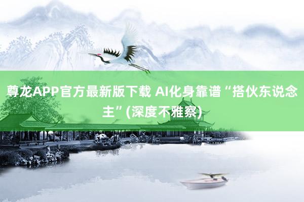 尊龙APP官方最新版下载 AI化身靠谱“搭伙东说念主”(深度不雅察)