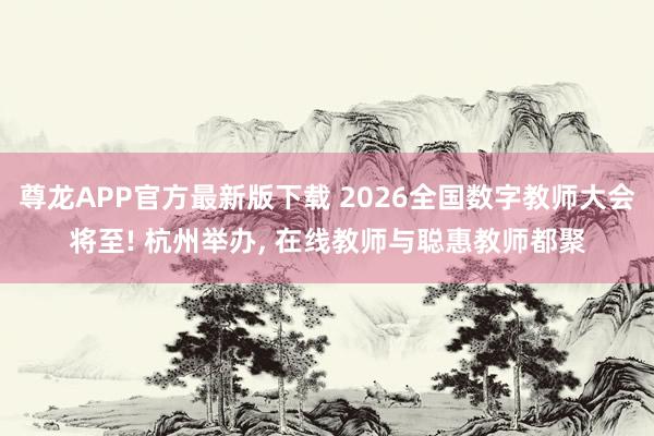 尊龙APP官方最新版下载 2026全国数字教师大会将至! 杭州举办， 在线教师与聪惠教师都聚