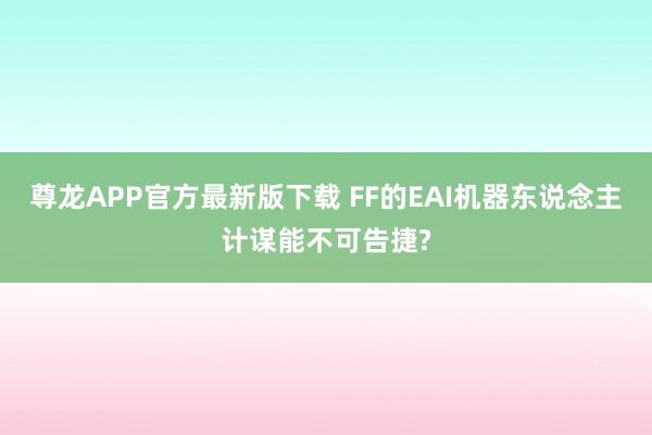 尊龙APP官方最新版下载 FF的EAI机器东说念主计谋能不可告捷?