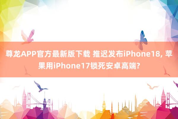 尊龙APP官方最新版下载 推迟发布iPhone18, 苹果用iPhone17锁死安卓高端?