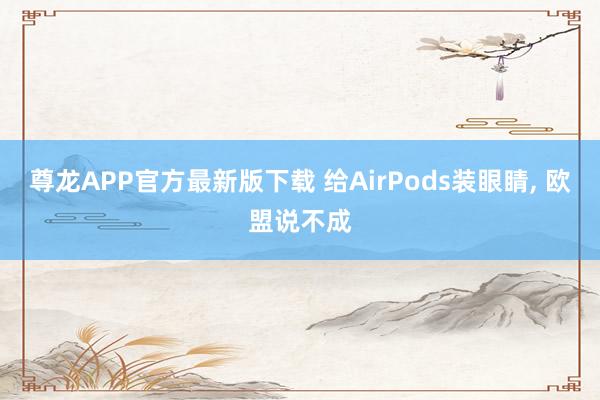 尊龙APP官方最新版下载 给AirPods装眼睛, 欧盟说不成