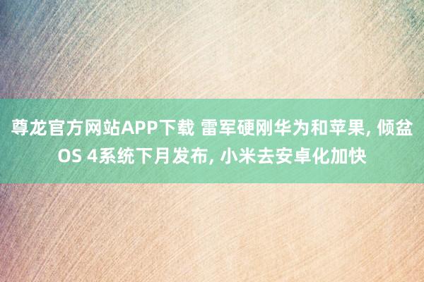 尊龙官方网站APP下载 雷军硬刚华为和苹果， 倾盆OS 4系统下月发布， 小米去安卓化加快