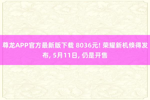 尊龙APP官方最新版下载 8036元! 荣耀新机倏得发布， 5月11日， 仍是开售