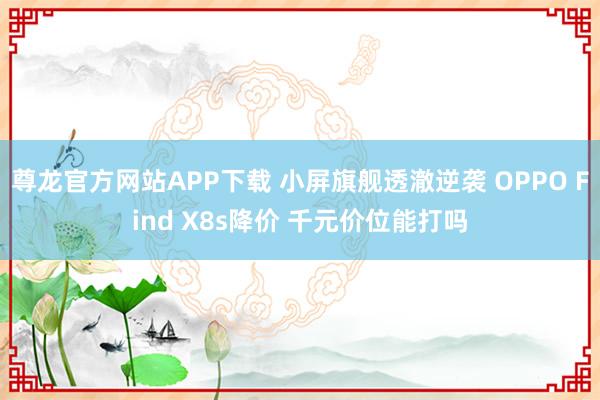 尊龙官方网站APP下载 小屏旗舰透澈逆袭 OPPO Find X8s降价 千元价位能打吗