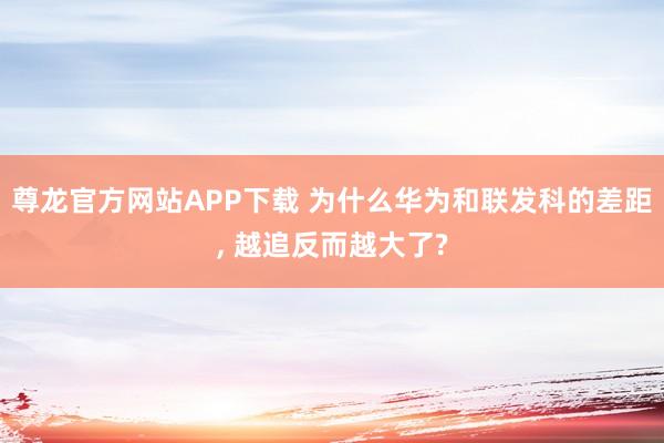 尊龙官方网站APP下载 为什么华为和联发科的差距， 越追反而越大了?