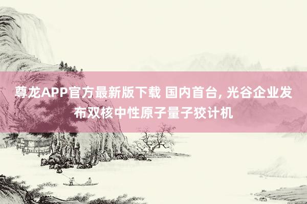 尊龙APP官方最新版下载 国内首台， 光谷企业发布双核中性原子量子狡计机
