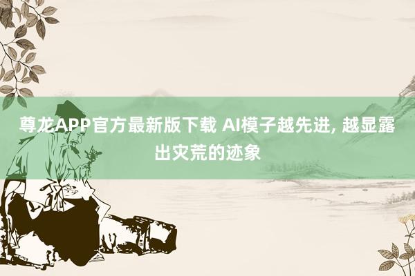 尊龙APP官方最新版下载 AI模子越先进， 越显露出灾荒的迹象