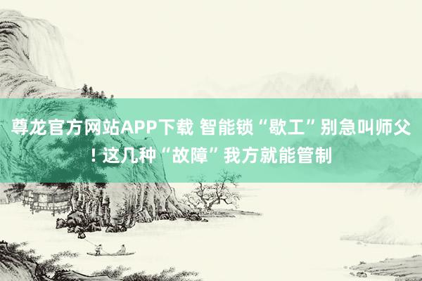 尊龙官方网站APP下载 智能锁“歇工”别急叫师父! 这几种“故障”我方就能管制