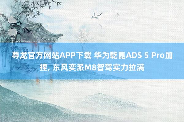 尊龙官方网站APP下载 华为乾崑ADS 5 Pro加捏， 东风奕派M8智驾实力拉满