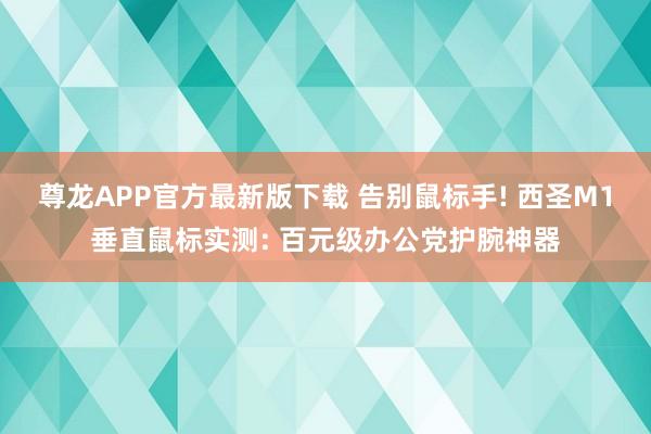尊龙APP官方最新版下载 告别鼠标手! 西圣M1垂直鼠标实测: 百元级办公党护腕神器
