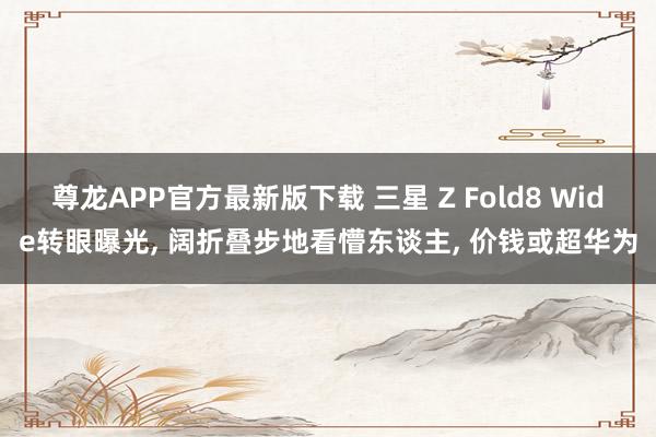 尊龙APP官方最新版下载 三星 Z Fold8 Wide转眼曝光， 阔折叠步地看懵东谈主， 价钱或超华为