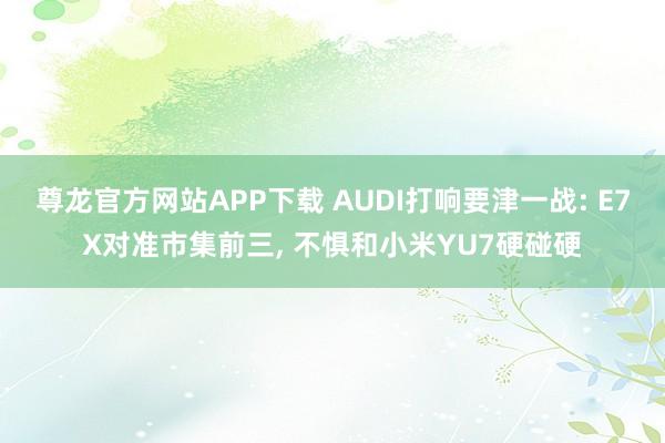 尊龙官方网站APP下载 AUDI打响要津一战: E7X对准市集前三， 不惧和小米YU7硬碰硬