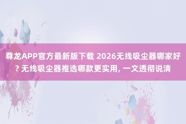 尊龙APP官方最新版下载 2026无线吸尘器哪家好? 无线吸尘器推选哪款更实用， 一文透彻说清