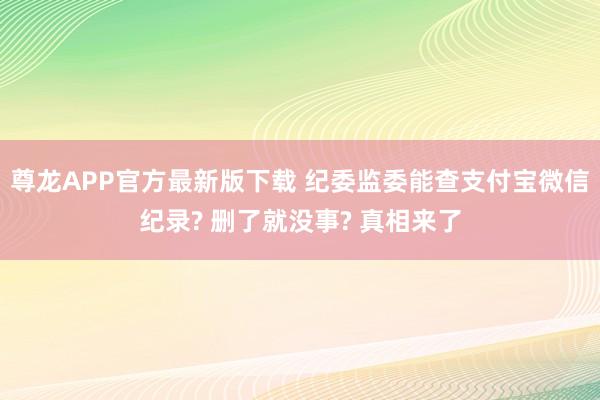 尊龙APP官方最新版下载 纪委监委能查支付宝微信纪录? 删了就没事? 真相来了