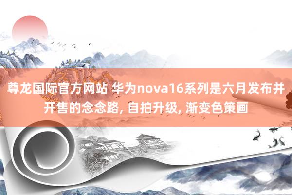 尊龙国际官方网站 华为nova16系列是六月发布并开售的念念路， 自拍升级， 渐变色策画