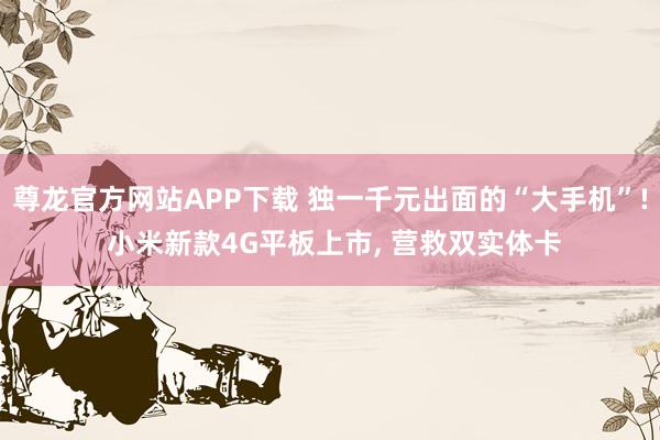 尊龙官方网站APP下载 独一千元出面的“大手机”! 小米新款4G平板上市， 营救双实体卡