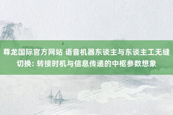 尊龙国际官方网站 语音机器东谈主与东谈主工无缝切换: 转接时机与信息传递的中枢参数想象