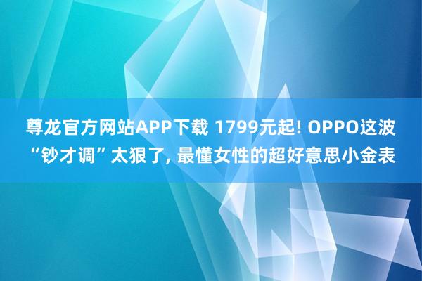 尊龙官方网站APP下载 1799元起! OPPO这波“钞才调”太狠了, 最懂女性的超好意思小金表