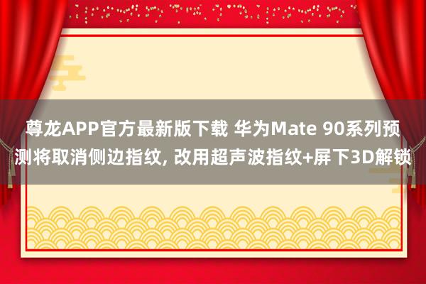 尊龙APP官方最新版下载 华为Mate 90系列预测将取消侧边指纹， 改用超声波指纹+屏下3D解锁