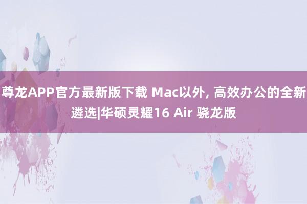 尊龙APP官方最新版下载 Mac以外， 高效办公的全新遴选|华硕灵耀16 Air 骁龙版