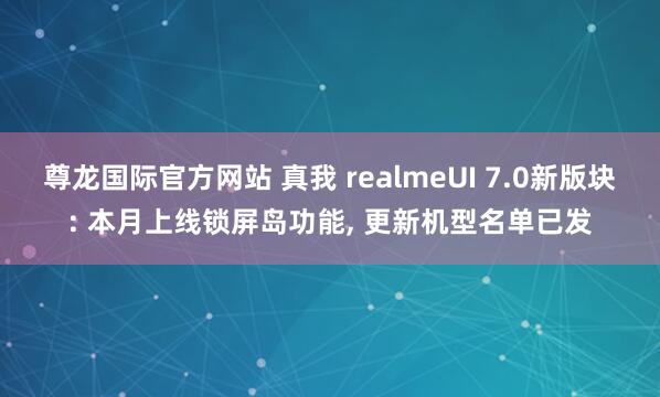 尊龙国际官方网站 真我 realmeUI 7.0新版块: 本月上线锁屏岛功能， 更新机型名单已发
