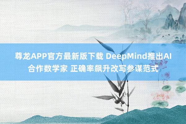 尊龙APP官方最新版下载 DeepMind推出AI合作数学家 正确率飙升改写参谋范式