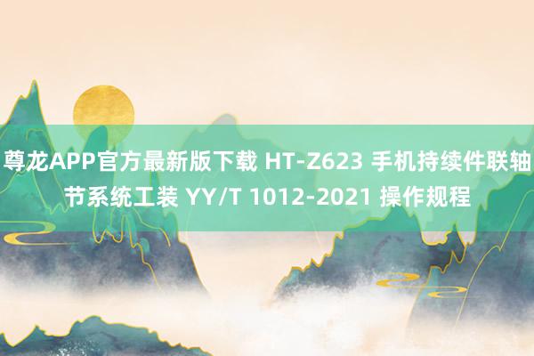 尊龙APP官方最新版下载 HT-Z623 手机持续件联轴节系统工装 YY/T 1012-2021 操作规程