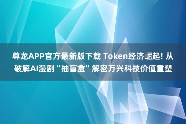 尊龙APP官方最新版下载 Token经济崛起! 从破解AI漫剧“抽盲盒”解密万兴科技价值重塑