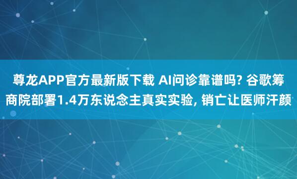 尊龙APP官方最新版下载 AI问诊靠谱吗? 谷歌筹商院部署1.4万东说念主真实实验, 销亡让医师汗颜