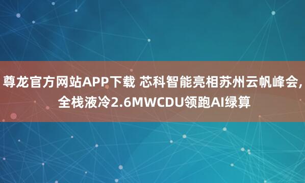 尊龙官方网站APP下载 芯科智能亮相苏州云帆峰会, 全栈液冷2.6MWCDU领跑AI绿算