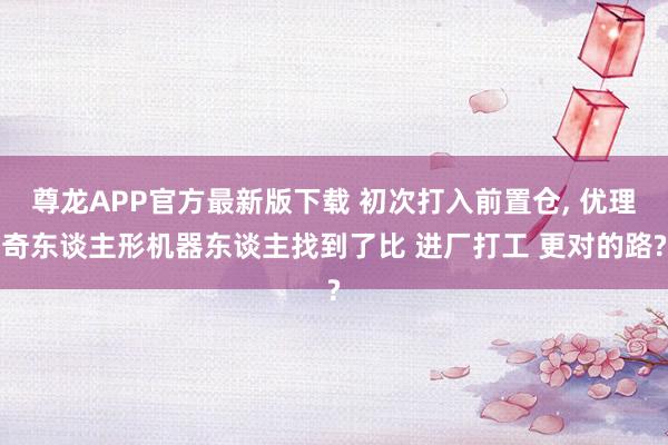 尊龙APP官方最新版下载 初次打入前置仓, 优理奇东谈主形机器东谈主找到了比 进厂打工 更对的路?