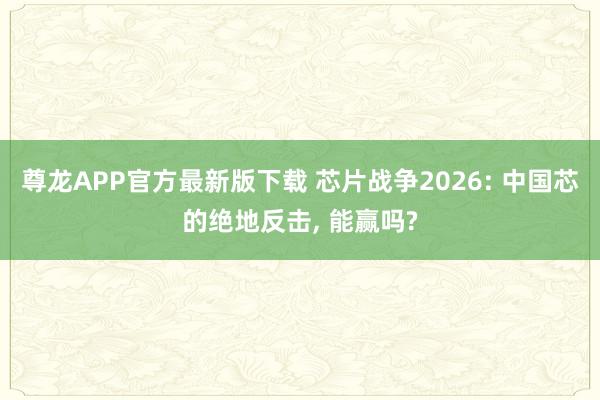尊龙APP官方最新版下载 芯片战争2026: 中国芯的绝地反击， 能赢吗?
