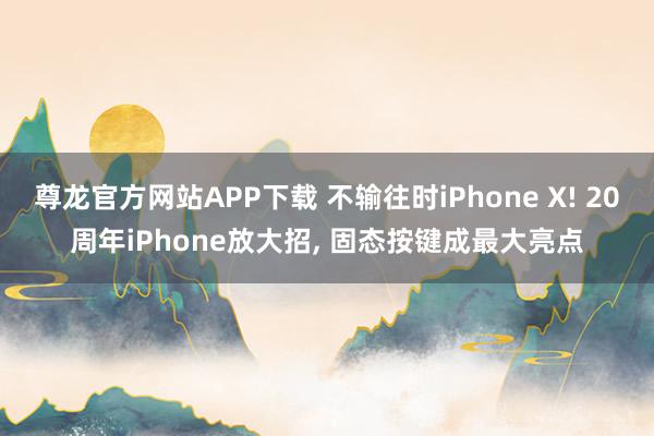 尊龙官方网站APP下载 不输往时iPhone X! 20周年iPhone放大招， 固态按键成最大亮点