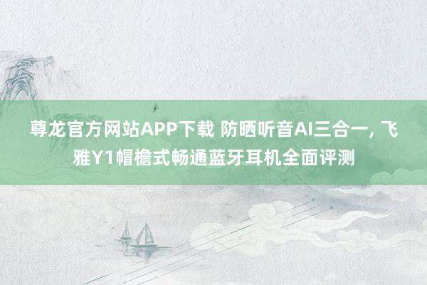 尊龙官方网站APP下载 防晒听音AI三合一， 飞雅Y1帽檐式畅通蓝牙耳机全面评测