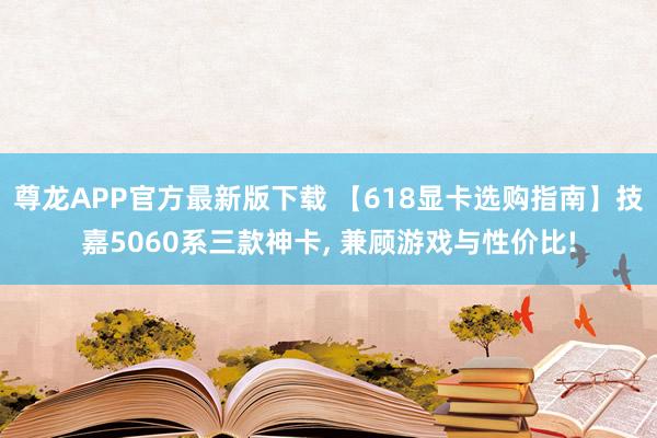 尊龙APP官方最新版下载 【618显卡选购指南】技嘉5060系三款神卡， 兼顾游戏与性价比!