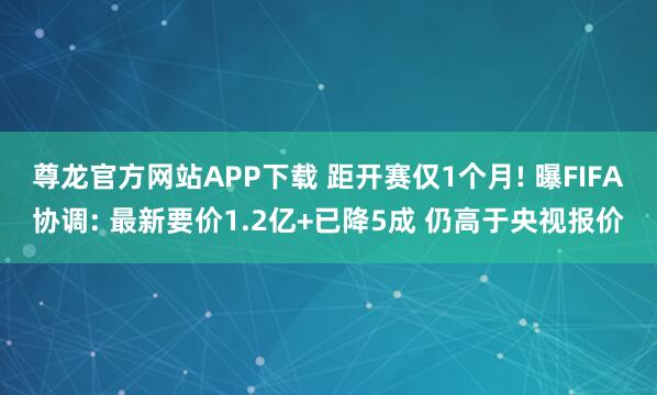 尊龙官方网站APP下载 距开赛仅1个月! 曝FIFA协调: 最新要价1.2亿+已降5成 仍高于央视报价