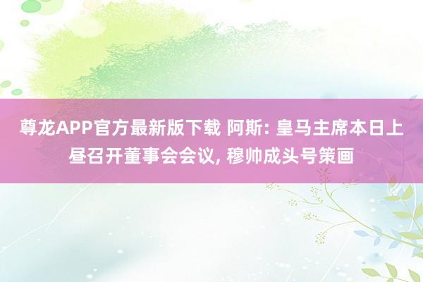 尊龙APP官方最新版下载 阿斯: 皇马主席本日上昼召开董事会会议， 穆帅成头号策画