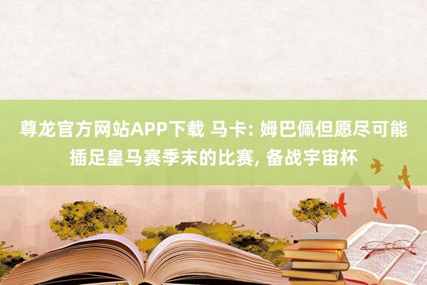 尊龙官方网站APP下载 马卡: 姆巴佩但愿尽可能插足皇马赛季末的比赛， 备战宇宙杯