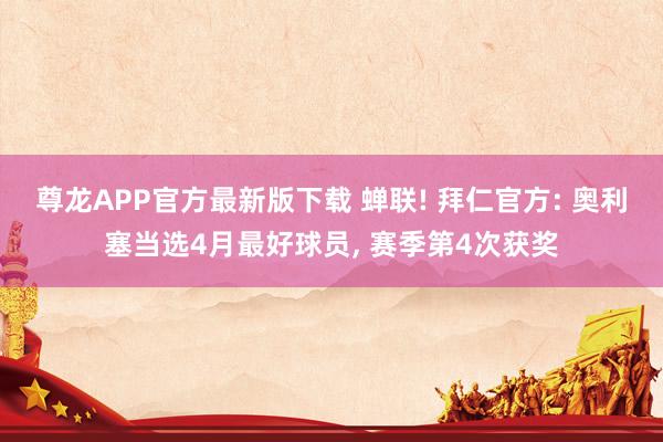 尊龙APP官方最新版下载 蝉联! 拜仁官方: 奥利塞当选4月最好球员， 赛季第4次获奖
