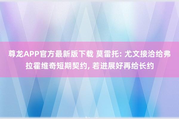 尊龙APP官方最新版下载 莫雷托: 尤文接洽给弗拉霍维奇短期契约, 若进展好再给长约