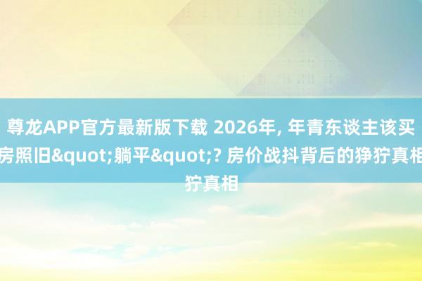 尊龙APP官方最新版下载 2026年， 年青东谈主该买房照旧"躺平"? 房价战抖背后的狰狞真相