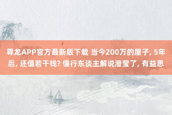 尊龙APP官方最新版下载 当今200万的屋子， 5年后， 还值若干钱? 懂行东谈主解说澄莹了， 有益思