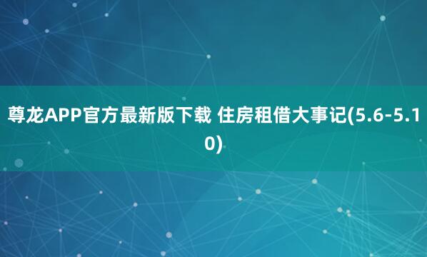 尊龙APP官方最新版下载 住房租借大事记(5.6-5.10)