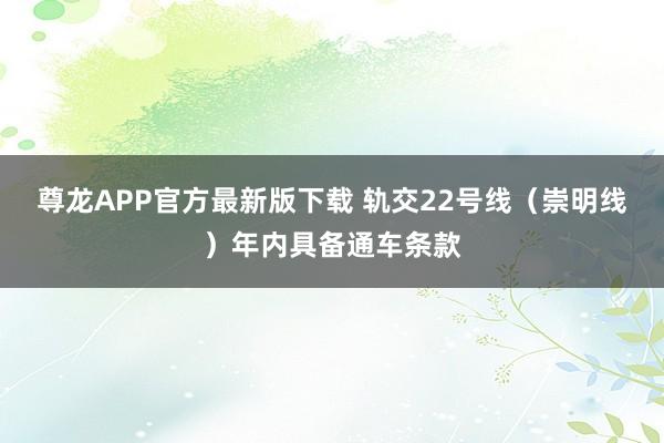 尊龙APP官方最新版下载 轨交22号线（崇明线）年内具备通车条款